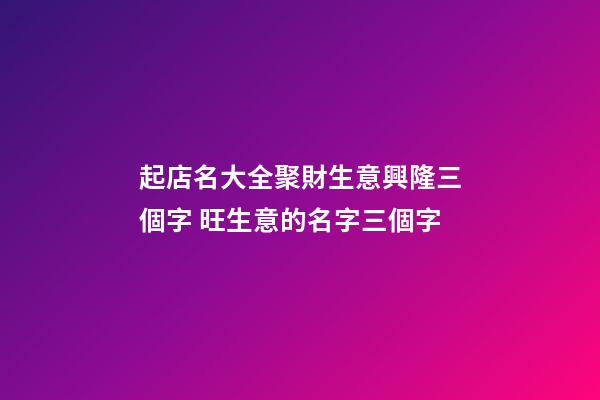 起店名大全聚財生意興隆三個字 旺生意的名字三個字